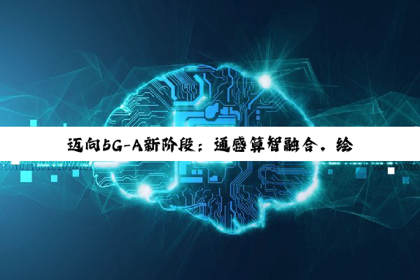 迈向5G-A新阶段：通感算智融合，绘制数智社会新图景