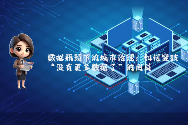 数据瓶颈下的城市治理：如何突破“没有更多数据了”的困局